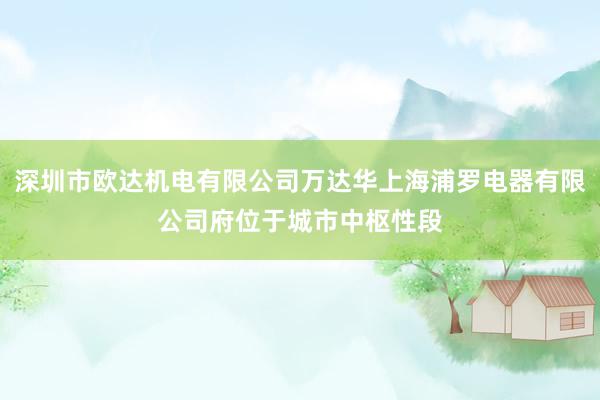 深圳市欧达机电有限公司万达华上海浦罗电器有限公司府位于城市中枢性段